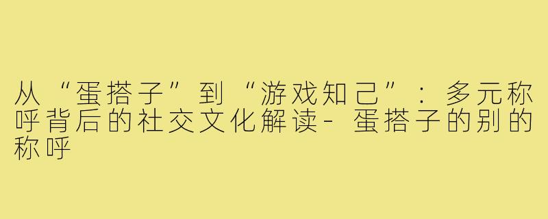 从“蛋搭子”到“游戏知己”：多元称呼背后的社交文化解读-蛋搭子的别的称呼