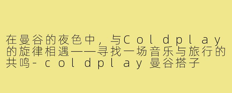 在曼谷的夜色中，与Coldplay的旋律相遇——寻找一场音乐与旅行的共鸣-coldplay曼谷搭子