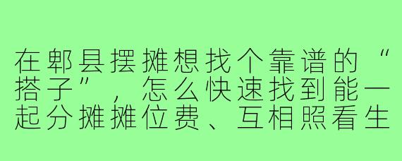 在郫县摆摊想找个靠谱的“搭子”，怎么快速找到能一起分摊摊位费、互相照看生意的人？