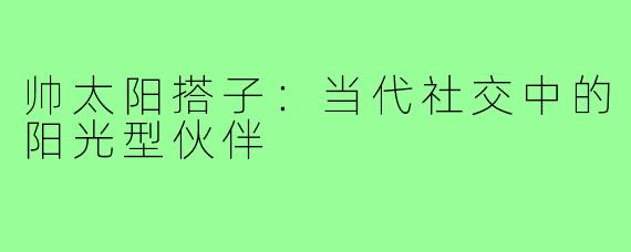 帅太阳搭子：当代社交中的阳光型伙伴