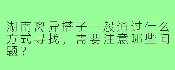 湖南离异搭子一般通过什么方式寻找，需要注意哪些问题？
