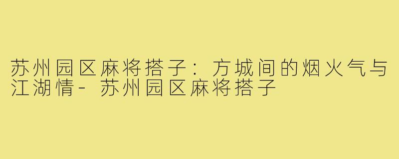 苏州园区麻将搭子：方城间的烟火气与江湖情-苏州园区麻将搭子