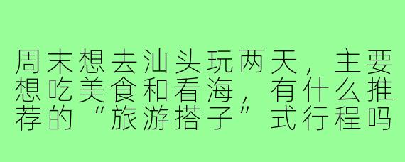 周末想去汕头玩两天，主要想吃美食和看海，有什么推荐的“旅游搭子”式行程吗？