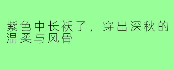 紫色中长袄子，穿出深秋的温柔与风骨