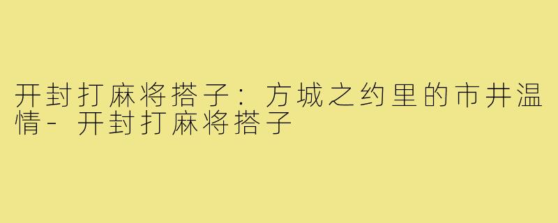 开封打麻将搭子：方城之约里的市井温情-开封打麻将搭子