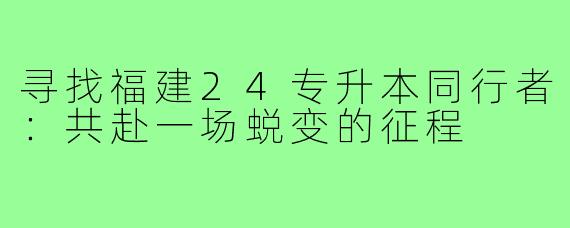 寻找福建24专升本同行者:共赴一场蜕变的征程