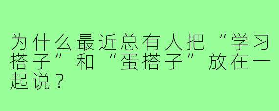 为什么最近总有人把“学习搭子”和“蛋搭子”放在一起说？