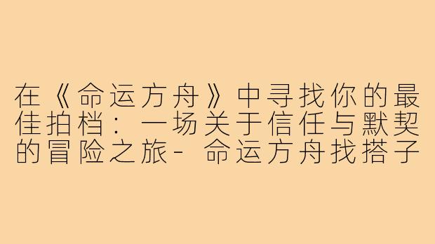 在《命运方舟》中寻找你的最佳拍档：一场关于信任与默契的冒险之旅-命运方舟找搭子