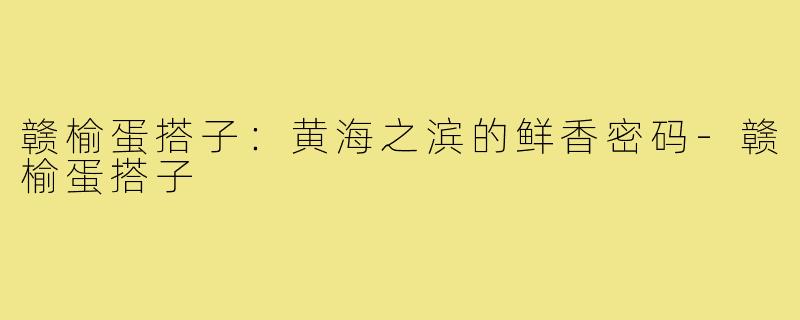 赣榆蛋搭子：黄海之滨的鲜香密码-赣榆蛋搭子
