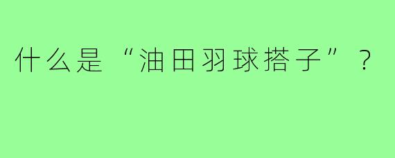 什么是“油田羽球搭子”？