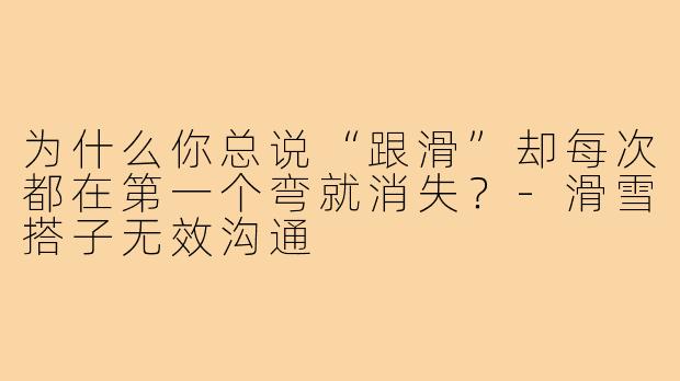 为什么你总说“跟滑”却每次都在第一个弯就消失？-滑雪搭子无效沟通