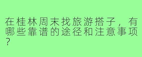 在桂林周末找旅游搭子，有哪些靠谱的途径和注意事项？