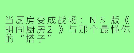 当厨房变成战场：NS版《胡闹厨房2》与那个最懂你的“搭子”