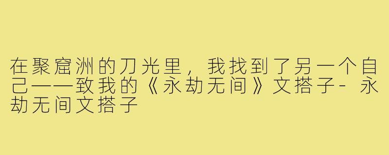 在聚窟洲的刀光里，我找到了另一个自己——致我的《永劫无间》文搭子-永劫无间文搭子