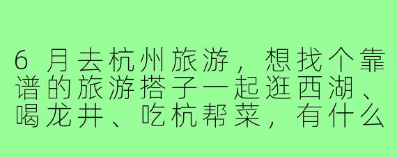 6月去杭州旅游，想找个靠谱的旅游搭子一起逛西湖、喝龙井、吃杭帮菜，有什么建议吗？