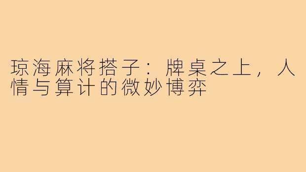琼海麻将搭子：牌桌之上，人情与算计的微妙博弈