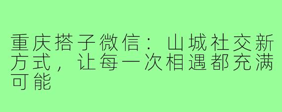 重庆搭子微信：山城社交新方式，让每一次相遇都充满可能