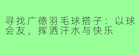 寻找广德羽毛球搭子：以球会友，挥洒汗水与快乐