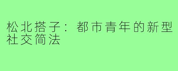 松北搭子：都市青年的新型社交简法