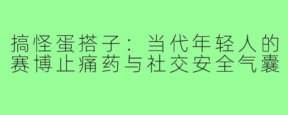 搞怪蛋搭子：当代年轻人的赛博止痛药与社交安全气囊