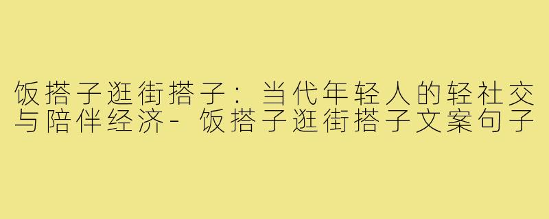 饭搭子逛街搭子：当代年轻人的轻社交与陪伴经济-饭搭子逛街搭子文案句子