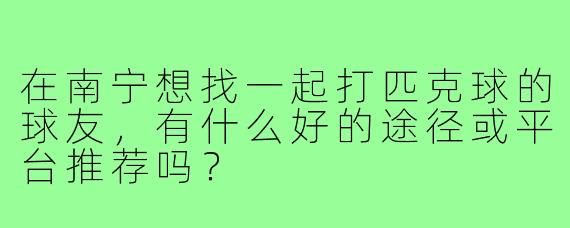 在南宁想找一起打匹克球的球友，有什么好的途径或平台推荐吗？