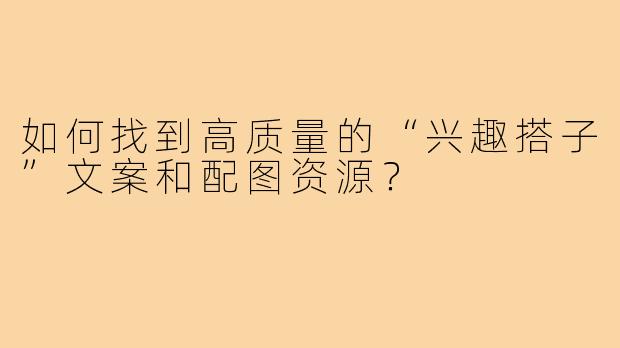 如何找到高质量的“兴趣搭子”文案和配图资源？