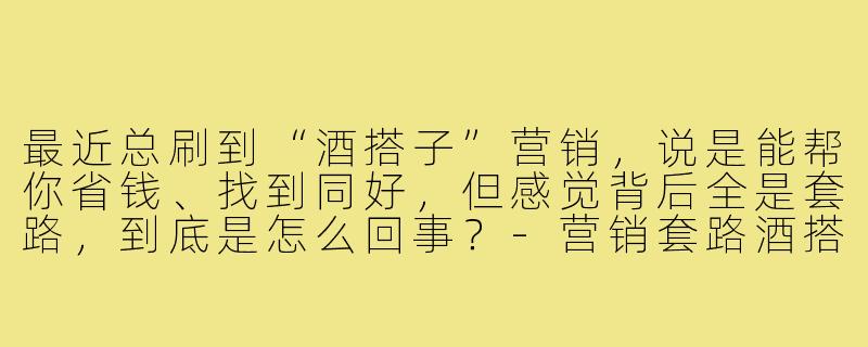 最近总刷到“酒搭子”营销，说是能帮你省钱、找到同好，但感觉背后全是套路，到底是怎么回事？-营销套路酒搭子