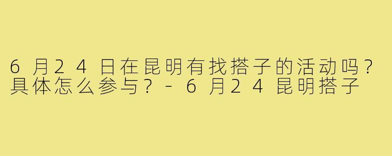6月24日在昆明有找搭子的活动吗？具体怎么参与？-6月24昆明搭子