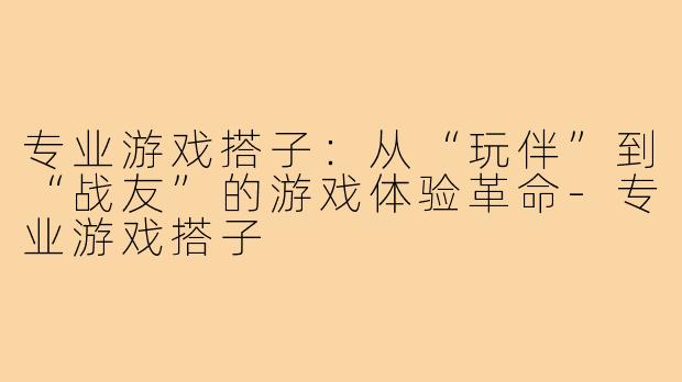专业游戏搭子：从“玩伴”到“战友”的游戏体验革命-专业游戏搭子