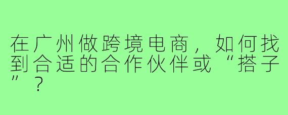 在广州做跨境电商，如何找到合适的合作伙伴或“搭子”？