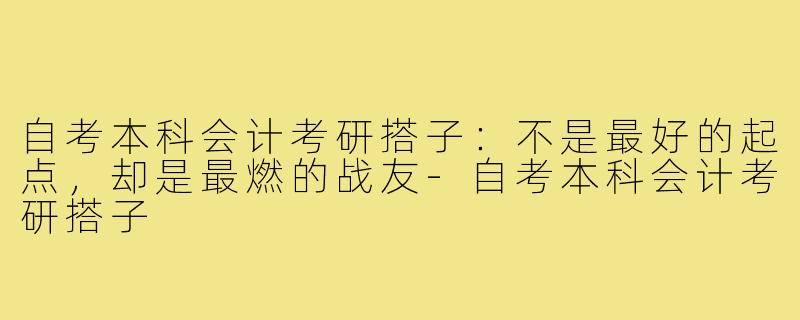 自考本科会计考研搭子：不是最好的起点，却是最燃的战友-自考本科会计考研搭子
