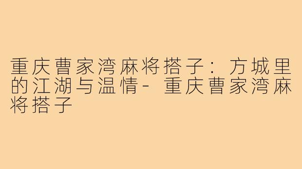 重庆曹家湾麻将搭子:方城里的江湖与温情-重庆曹家湾麻将搭子