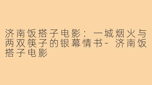 济南饭搭子电影：一城烟火与两双筷子的银幕情书-济南饭搭子电影
