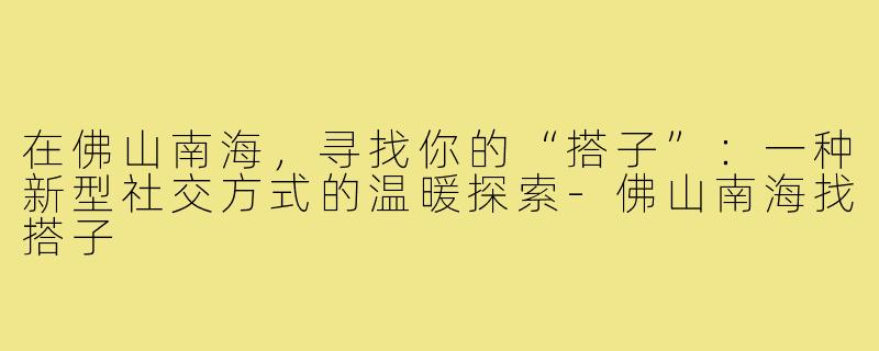 在佛山南海,寻找你的“搭子”:一种新型社交方式的温暖探索-佛山南海找搭子