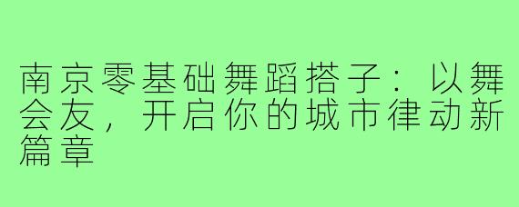 南京零基础舞蹈搭子：以舞会友，开启你的城市律动新篇章