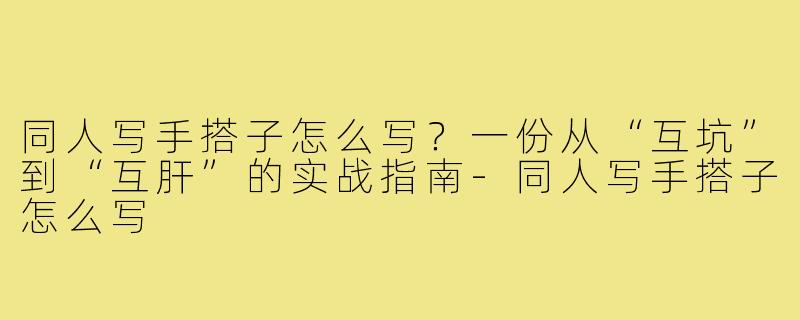 同人写手搭子怎么写？一份从“互坑”到“互肝”的实战指南-同人写手搭子怎么写