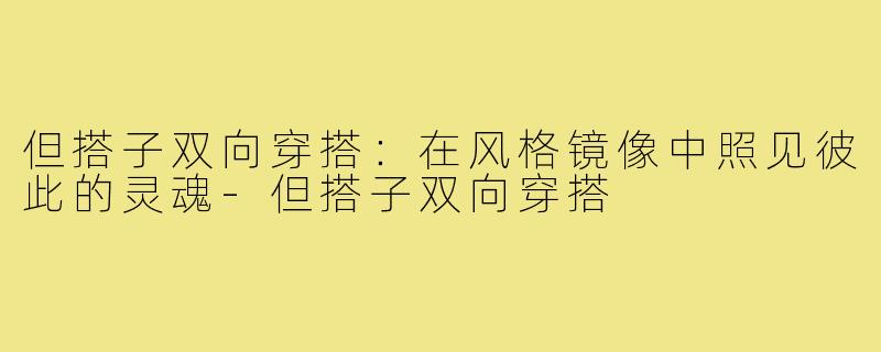 但搭子双向穿搭：在风格镜像中照见彼此的灵魂-但搭子双向穿搭