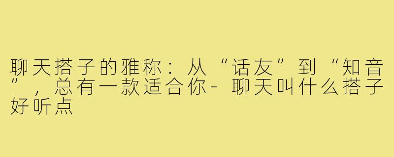 聊天搭子的雅称：从“话友”到“知音”，总有一款适合你-聊天叫什么搭子好听点