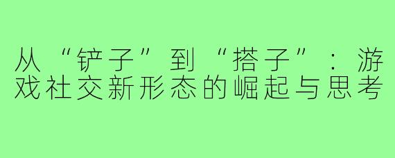 从“铲子”到“搭子”：游戏社交新形态的崛起与思考