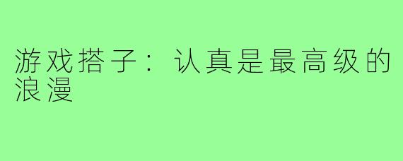 游戏搭子：认真是最高级的浪漫