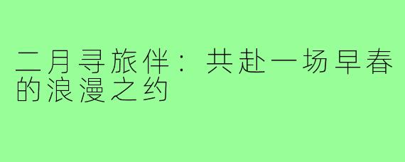 二月寻旅伴：共赴一场早春的浪漫之约