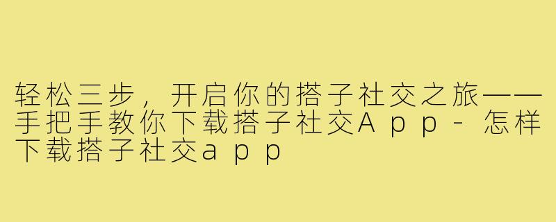 轻松三步，开启你的搭子社交之旅——手把手教你下载搭子社交App-怎样下载搭子社交app