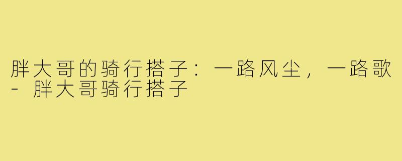胖大哥的骑行搭子：一路风尘，一路歌-胖大哥骑行搭子