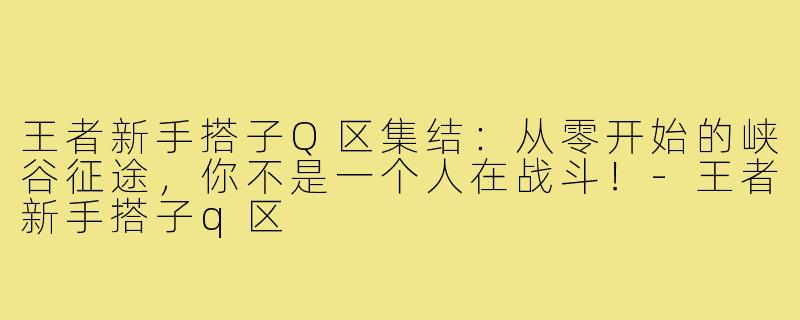 王者新手搭子Q区集结：从零开始的峡谷征途，你不是一个人在战斗！-王者新手搭子q区