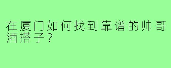 在厦门如何找到靠谱的帅哥酒搭子？