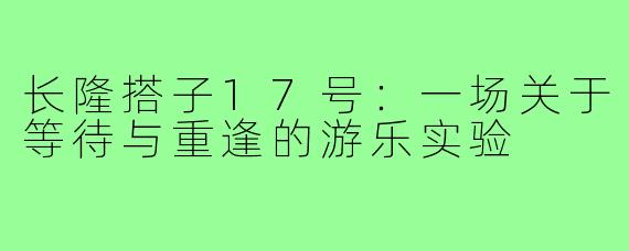 长隆搭子17号：一场关于等待与重逢的游乐实验