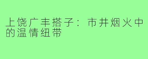 上饶广丰搭子：市井烟火中的温情纽带
