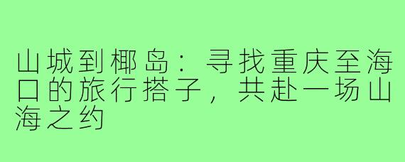 山城到椰岛:寻找重庆至海口的旅行搭子,共赴一场山海之约
