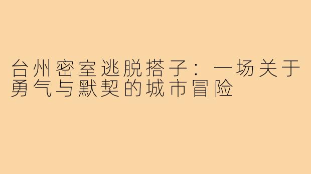台州密室逃脱搭子：一场关于勇气与默契的城市冒险